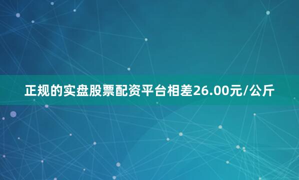 正规的实盘股票配资平台相差26.00元/公斤