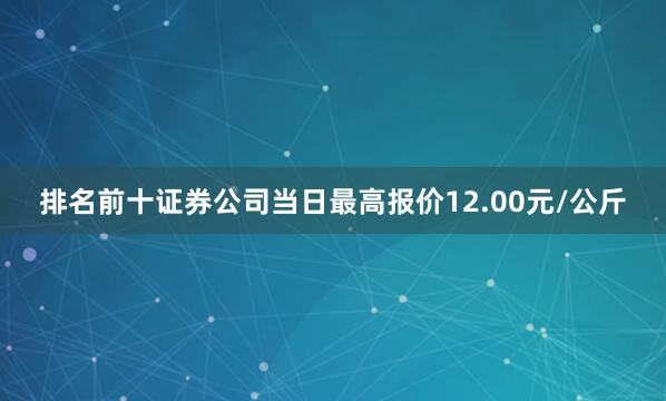排名前十证券公司当日最高报价12.00元/公斤