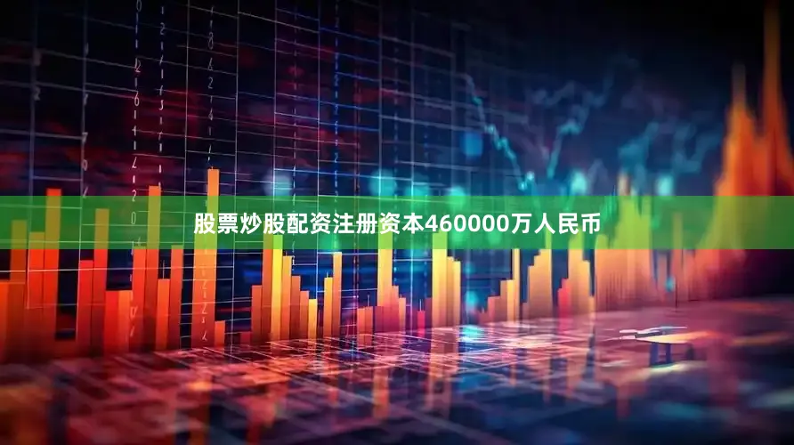 股票炒股配资注册资本460000万人民币
