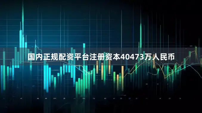 国内正规配资平台注册资本40473万人民币