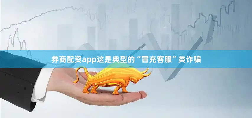 券商配资app这是典型的“冒充客服”类诈骗