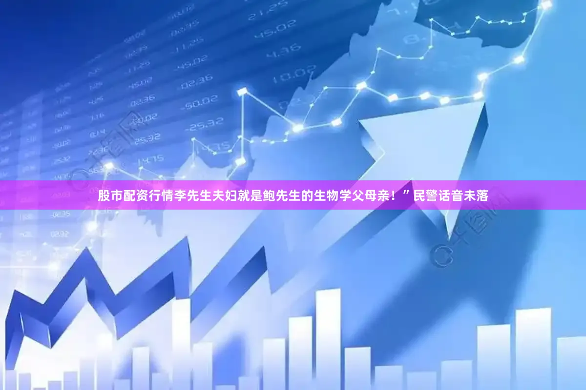 股市配资行情李先生夫妇就是鲍先生的生物学父母亲！”民警话音未落
