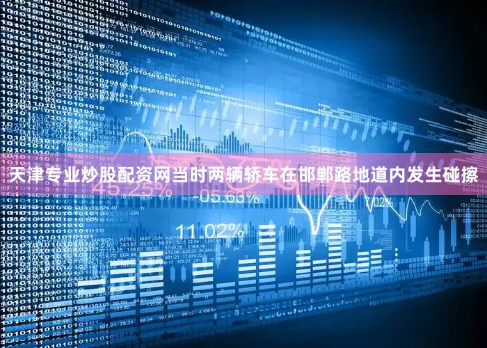 天津专业炒股配资网当时两辆轿车在邯郸路地道内发生碰擦