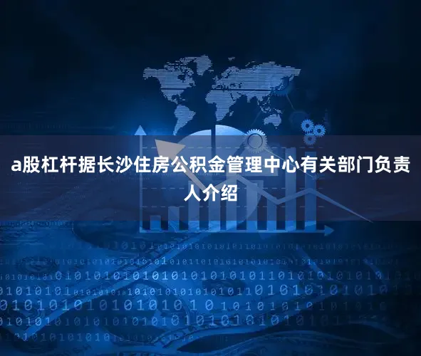 a股杠杆据长沙住房公积金管理中心有关部门负责人介绍