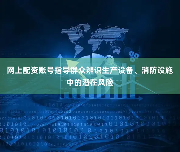 网上配资账号指导群众辨识生产设备、消防设施中的潜在风险