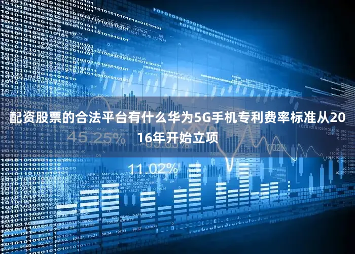 配资股票的合法平台有什么华为5G手机专利费率标准从2016年开始立项
