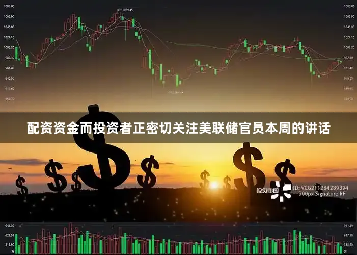 配资资金而投资者正密切关注美联储官员本周的讲话
