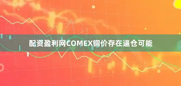 配资盈利网COMEX铜价存在逼仓可能