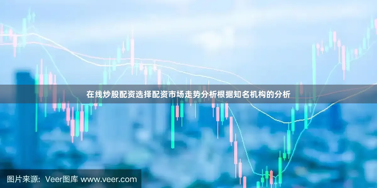 在线炒股配资选择配资市场走势分析根据知名机构的分析