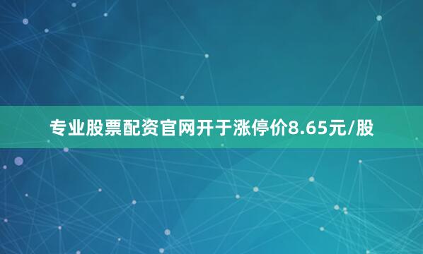 专业股票配资官网开于涨停价8.65元/股