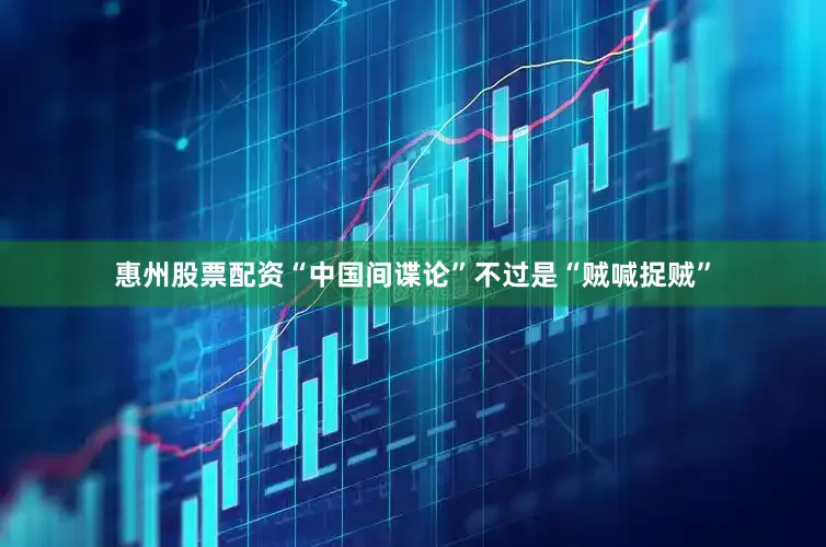 惠州股票配资“中国间谍论”不过是“贼喊捉贼”