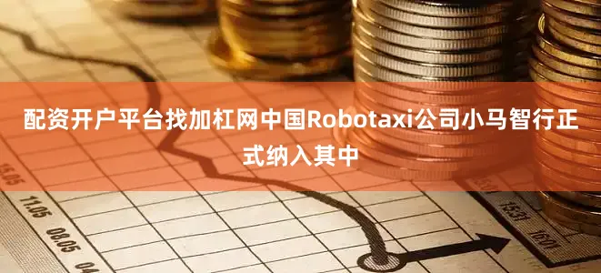 配资开户平台找加杠网中国Robotaxi公司小马智行正式纳入其中