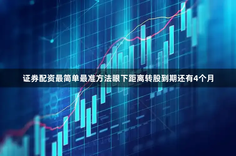 证券配资最简单最准方法眼下距离转股到期还有4个月