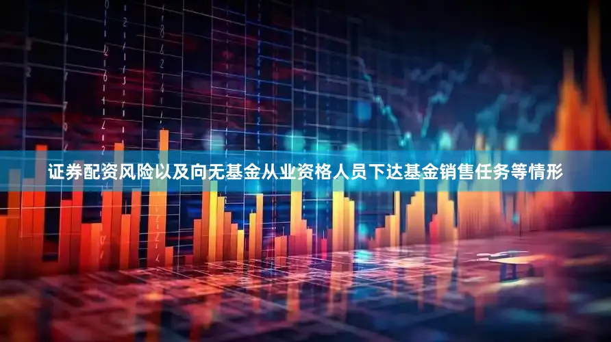 证券配资风险以及向无基金从业资格人员下达基金销售任务等情形