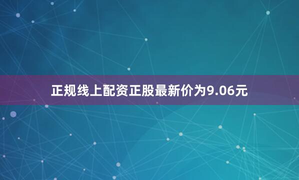 正规线上配资正股最新价为9.06元