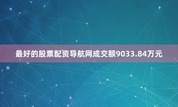 最好的股票配资导航网成交额9033.84万元