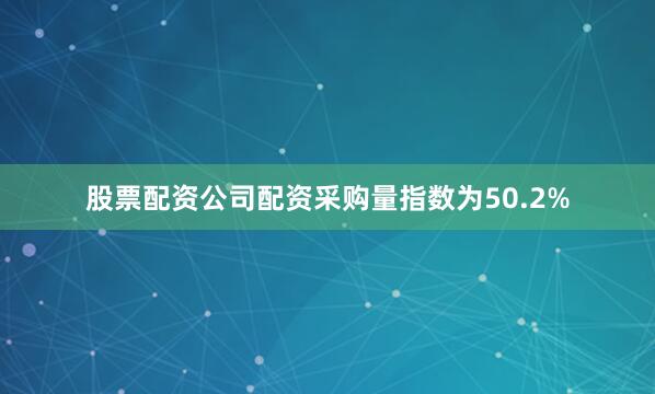 股票配资公司配资采购量指数为50.2%