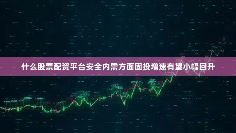 什么股票配资平台安全内需方面固投增速有望小幅回升