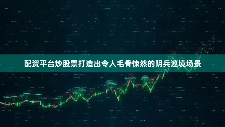 配资平台炒股票打造出令人毛骨悚然的阴兵巡境场景