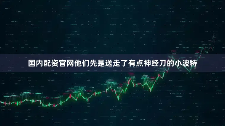 国内配资官网他们先是送走了有点神经刀的小波特