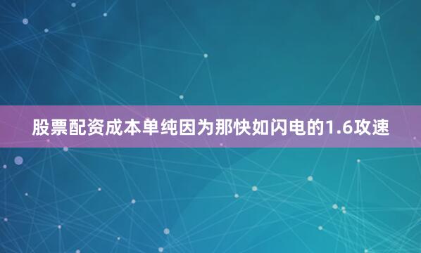 股票配资成本单纯因为那快如闪电的1.6攻速