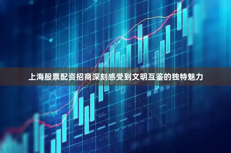 上海股票配资招商深刻感受到文明互鉴的独特魅力
