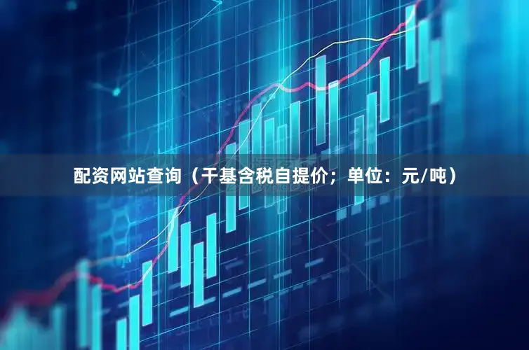 配资网站查询（干基含税自提价；单位：元/吨）