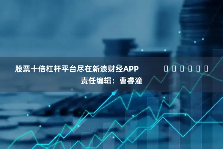 股票十倍杠杆平台尽在新浪财经APP            						责任编辑：曹睿潼