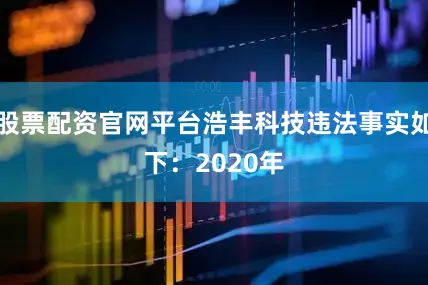 股票配资官网平台浩丰科技违法事实如下：　　2020年