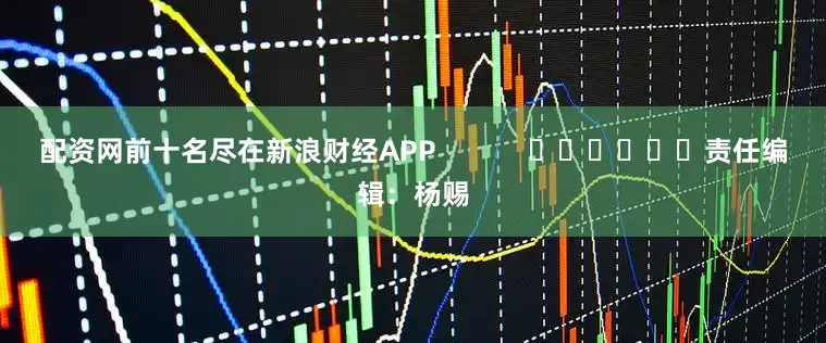 配资网前十名尽在新浪财经APP            						责任编辑：杨赐