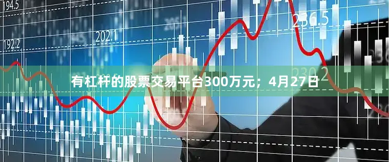 有杠杆的股票交易平台300万元;4月27日