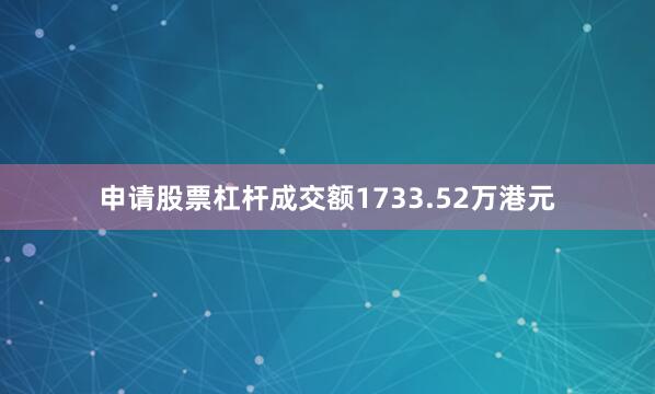 申请股票杠杆成交额1733.52万港元