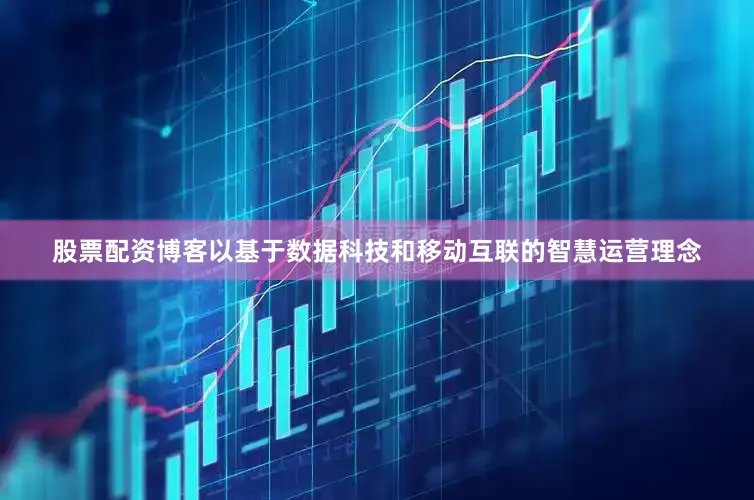 股票配资博客以基于数据科技和移动互联的智慧运营理念