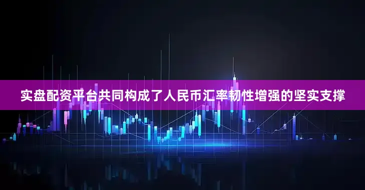 实盘配资平台共同构成了人民币汇率韧性增强的坚实支撑