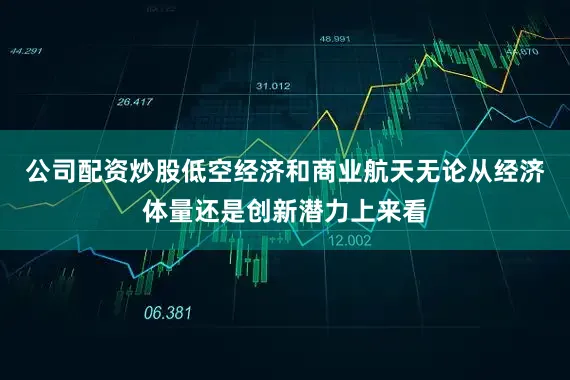 公司配资炒股低空经济和商业航天无论从经济体量还是创新潜力上来看