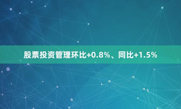 股票投资管理环比+0.8%、同比+1.5%