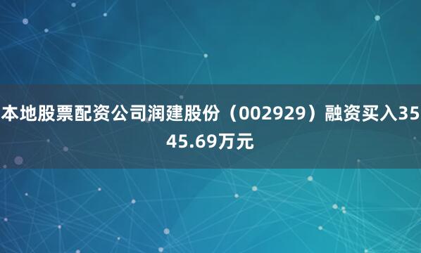 本地股票配资公司润建股份（002929）融资买入3545.69万元
