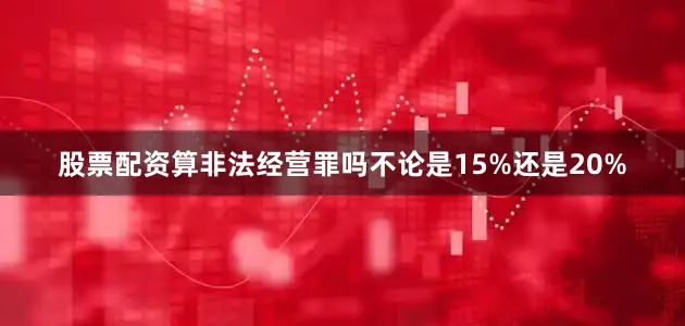 股票配资算非法经营罪吗不论是15%还是20%