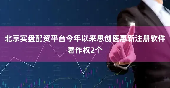 北京实盘配资平台今年以来思创医惠新注册软件著作权2个