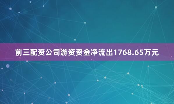 前三配资公司游资资金净流出1768.65万元
