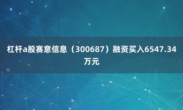 杠杆a股赛意信息（300687）融资买入6547.34万元