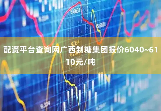 配资平台查询网广西制糖集团报价6040~6110元/吨