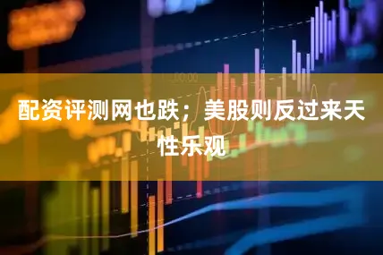 配资评测网也跌；美股则反过来天性乐观