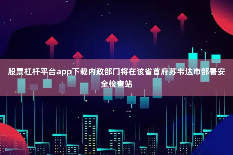 股票杠杆平台app下载内政部门将在该省首府苏韦达市部署安全检查站