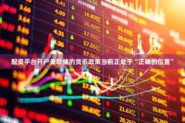 配资平台开户美联储的货币政策当前正处于“正确的位置”