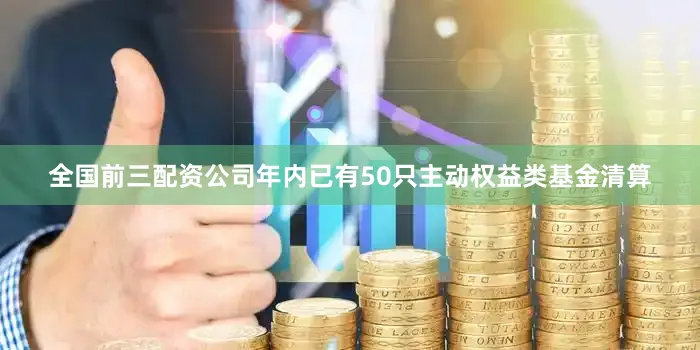全国前三配资公司年内已有50只主动权益类基金清算