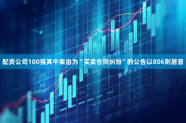配资公司100强其中案由为“买卖合同纠纷”的公告以806则居首