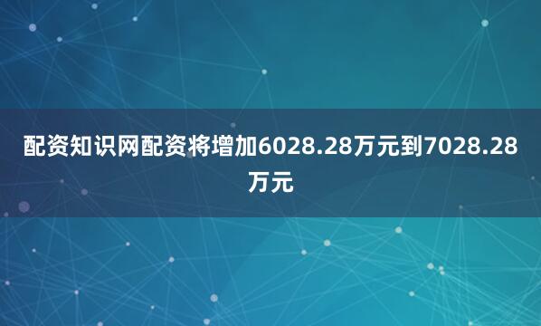 配资知识网配资将增加6028.28万元到7028.28万元