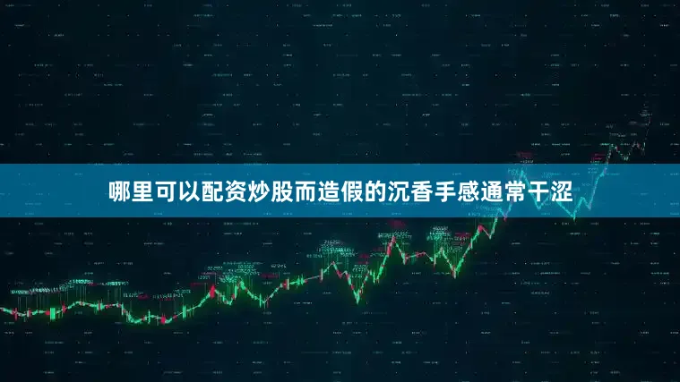 哪里可以配资炒股而造假的沉香手感通常干涩