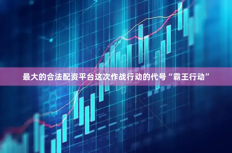 最大的合法配资平台这次作战行动的代号“霸王行动”